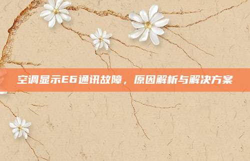 空调显示E6通讯故障,原因解析与解决方案