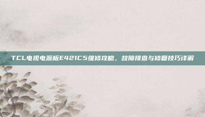 TCL电视电源板E421C5维修攻略，故障排查与修复技巧详解