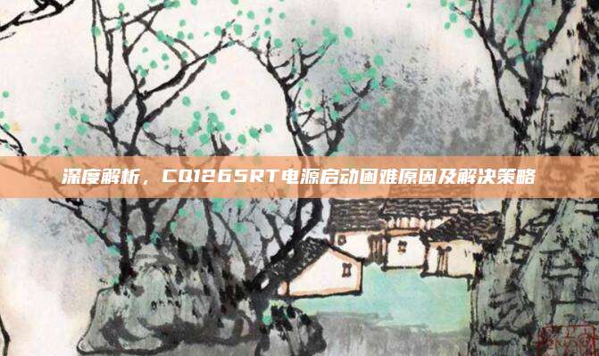 深度解析,CQ1265RT电源启动困难原因及解决策略