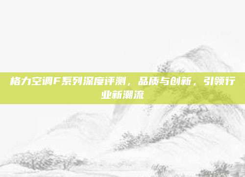 格力空调F系列深度评测,品质与创新,引领行业新潮流