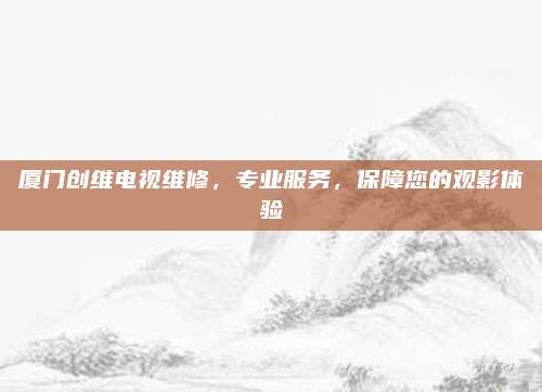 厦门创维电视维修,专业服务,保障您的观影体验
