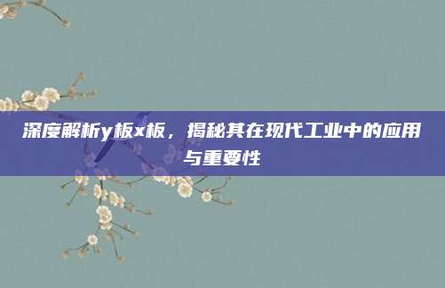 深度解析y板x板，揭秘其在现代工业中的应用与重要性