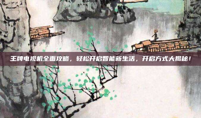 王牌电视机全面攻略,轻松开启智能新生活,开启方式大揭秘!