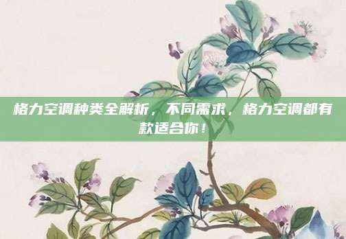 格力空调种类全解析,不同需求,格力空调都有款适合你!