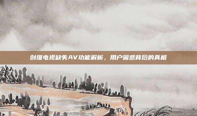 创维电视缺失AV功能解析,用户困惑背后的真相