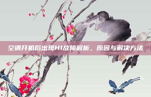 空调开机后出现H1故障解析,原因与解决方法