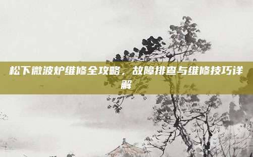 松下微波炉维修全攻略,故障排查与维修技巧详解