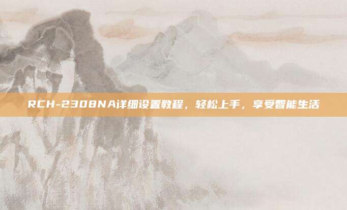 RCH-2308NA详细设置教程,轻松上手,享受智能生活