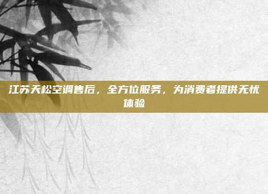 江苏天松空调售后,全方位服务,为消费者提供无忧体验