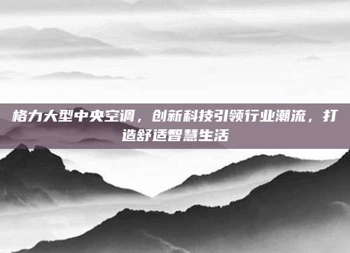 格力大型中央空调,创新科技引领行业潮流,打造舒适智慧生活