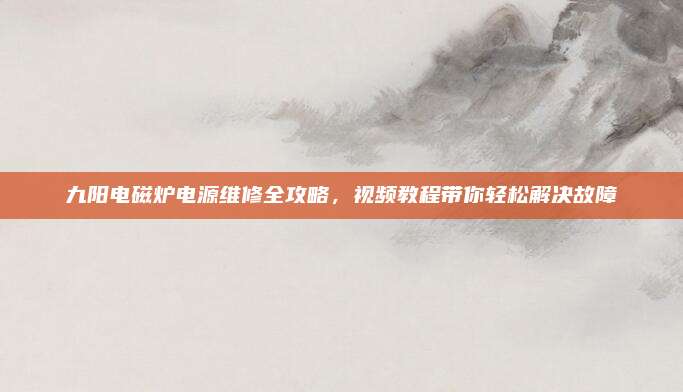 九阳电磁炉电源维修全攻略,视频教程带你轻松解决故障