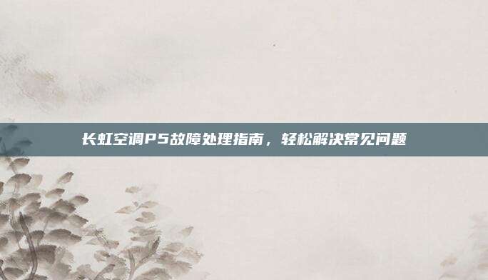 长虹空调P5故障处理指南,轻松解决常见问题