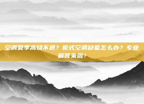 空调夏季高烧不退?柜式空调缺氟怎么办?专业解答来啦!