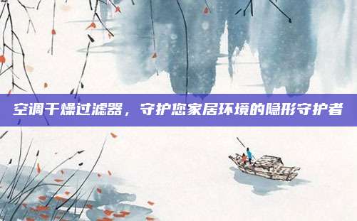 空调干燥过滤器,守护您家居环境的隐形守护者