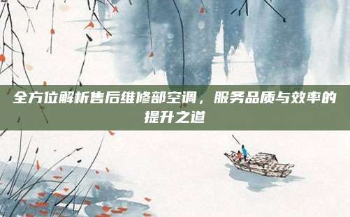 全方位解析售后维修部空调,服务品质与效率的提升之道