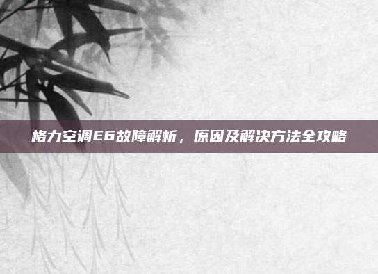 格力空调E6故障解析,原因及解决方法全攻略