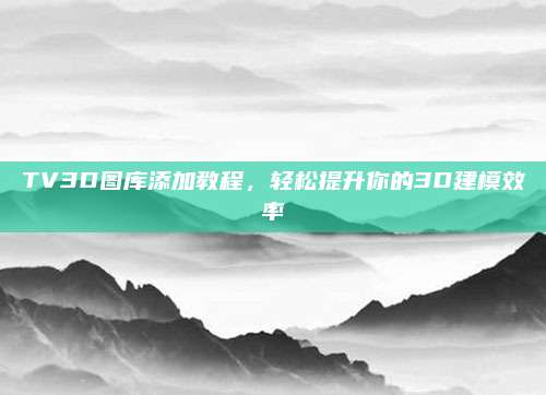 TV3D图库添加教程,轻松提升你的3D建模效率