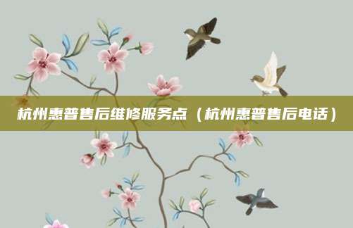 杭州惠普售后维修服务点（杭州惠普售后电话）