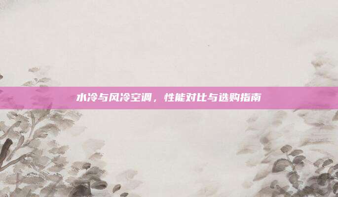 水冷与风冷空调,性能对比与选购指南