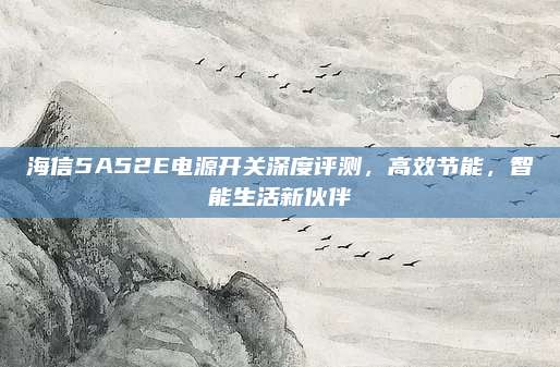 海信5A52E电源开关深度评测,高效节能,智能生活新伙伴