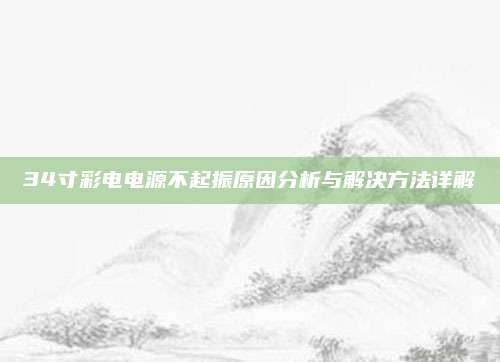 34寸彩电电源不起振原因分析与解决方法详解
