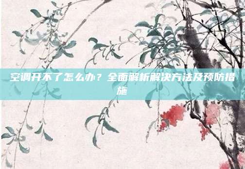 空调开不了怎么办?全面解析解决方法及预防措施