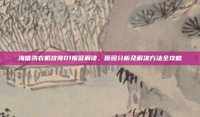 海信洗衣机故障01报警解读,原因分析及解决方法全攻略