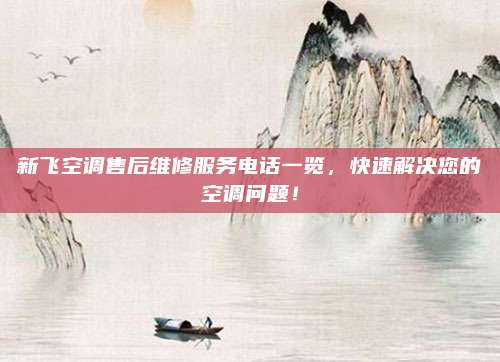 新飞空调售后维修服务电话一览,快速解决您的空调问题!