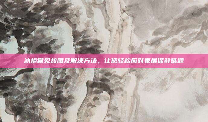 冰柜常见故障及解决方法,让您轻松应对家居保鲜难题