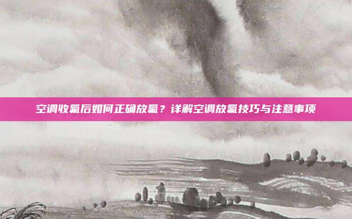 空调收氟后如何正确放氟?详解空调放氟技巧与注意事项