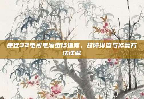 康佳32电视电源维修指南,故障排查与修复方法详解