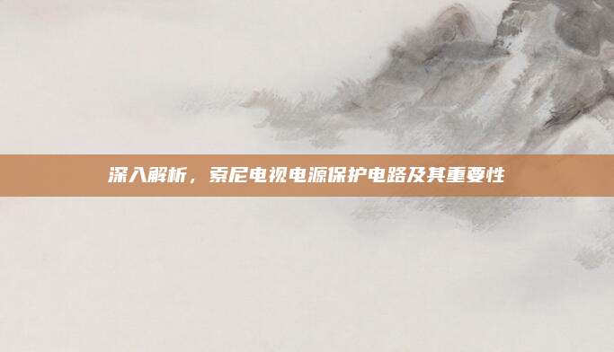 深入解析,索尼电视电源保护电路及其重要性
