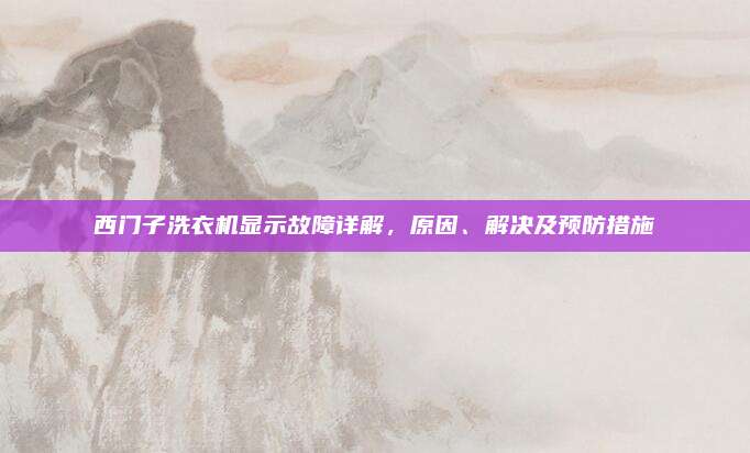 西门子洗衣机显示故障详解,原因、解决及预防措施