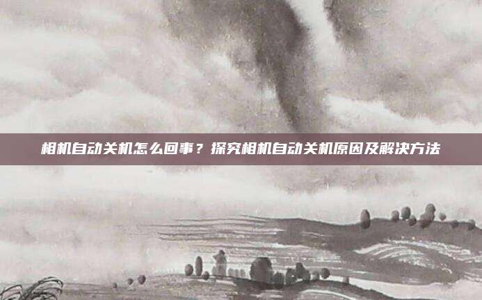 相机自动关机怎么回事?探究相机自动关机原因及解决方法