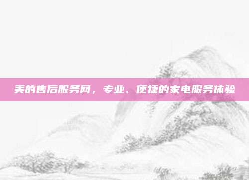 美的售后服务网,专业、便捷的家电服务体验