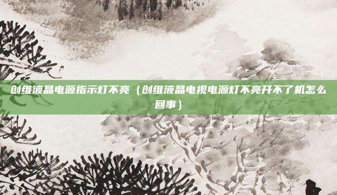创维液晶电源指示灯不亮（创维液晶电视电源灯不亮开不了机怎么回事）