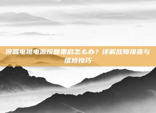 液晶电视电源反复重启怎么办?详解故障排查与维修技巧