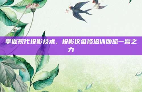 掌握现代投影技术,投影仪维修培训助您一臂之力