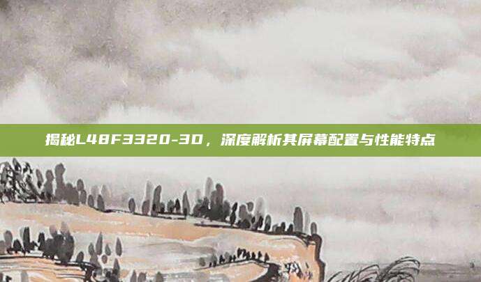 揭秘L48F3320-3D,深度解析其屏幕配置与性能特点