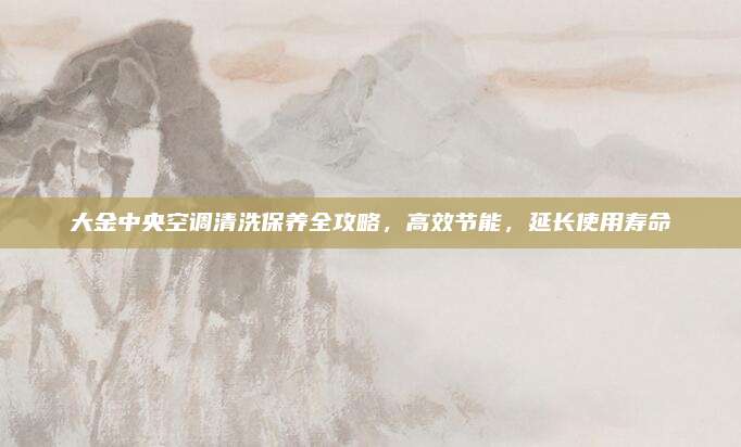 大金中央空调清洗保养全攻略,高效节能,延长使用寿命