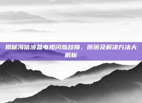 揭秘海信液晶电视闪烁故障,原因及解决方法大解析