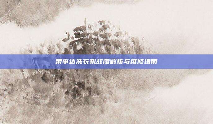 荣事达洗衣机故障解析与维修指南