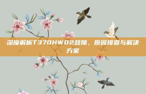 深度解析T370HW02故障,原因排查与解决方案