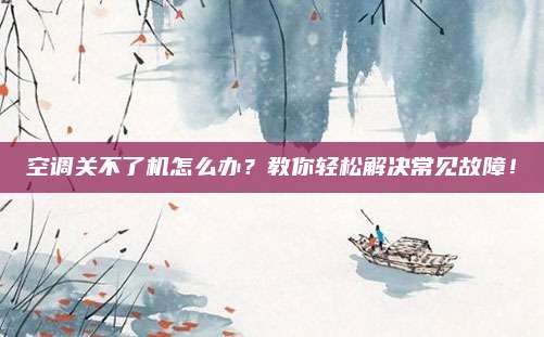 空调关不了机怎么办?教你轻松解决常见故障!