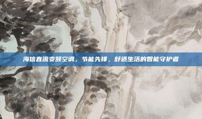 海信直流变频空调,节能先锋,舒适生活的智能守护者