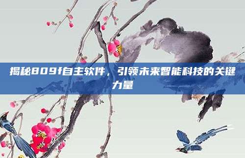 揭秘809f自主软件,引领未来智能科技的关键力量