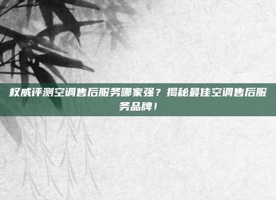 权威评测空调售后服务哪家强?揭秘最佳空调售后服务品牌!
