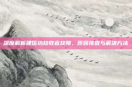 深度解析建伍功放收音故障，原因排查与解决方法