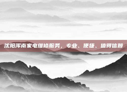 沈阳浑南家电维修服务,专业、便捷、值得信赖