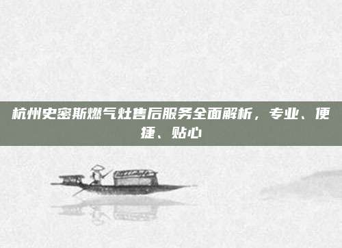 杭州史密斯燃气灶售后服务全面解析,专业、便捷、贴心
